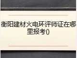 衡阳建材火电环评师证在哪里报考()