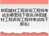 阜阳建材工程咨询工程师考试去哪里线下报名(阜阳建材工程咨询工程师考试线下报名)