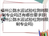 福州公路水运试验检测师限制专业吗还有哪些要求呀(福州公路水运试验检测师限制专业吗)