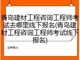 青岛建材工程咨询工程师考试去哪里线下报名(青岛建材工程咨询工程师考试线下报名)