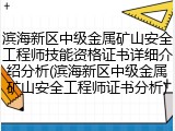 滨海新区中级金属矿山安全工程师技能资格证书详细介绍分析(滨海新区中级金属矿山安全工程师证书分析)