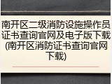 南开区二级消防设施操作员证书查询官网及电子版下载(南开区消防证书查询官网下载)