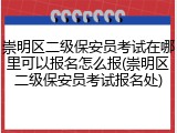 崇明区二级保安员考试在哪里可以报名怎么报(崇明区二级保安员考试报名处)