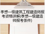 孝感一级建筑工程建造师报考资格详解(孝感一级建造师报考条件)