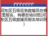 河东区五级应急救援员在哪里报名,有哪些培训班(河东区五级救援员报名培训班)