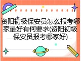 资阳初级保安员怎么报考哪家最好有何要求(资阳初级保安员报考哪家好)