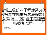 淄博二级矿业工程建造师怎么报考在哪里报名流程是什么(淄博二级矿业工程建造师报考流程)