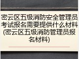 密云区五级消防安全管理员考试报名需要提供什么材料(密云区五级消防管理员报名材料)