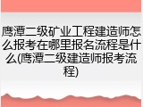 鹰潭二级矿业工程建造师怎么报考在哪里报名流程是什么(鹰潭二级建造师报考流程)