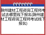 滁州建材工程咨询工程师考试去哪里线下报名(滁州建材工程咨询工程师考试线下报名)