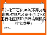 江苏化工石化医药环评师培训机构排名及费用(江苏化工石化医药环评师培训机构排名费用)
