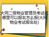 大同二级物业管理员考试在哪里可以报名怎么报(大同物业考试报名处)