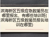 滨海新区五级应急救援员在哪里报名，有哪些培训班(滨海新区五级救援员报名培训在哪里)