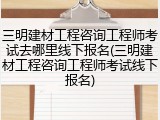 三明建材工程咨询工程师考试去哪里线下报名(三明建材工程咨询工程师考试线下报名)