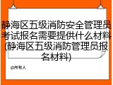 静海区五级消防安全管理员考试报名需要提供什么材料(静海区五级消防管理员报名材料)