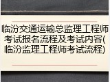 临汾交通运输总监理工程师考试报名流程及考试内容(临汾监理工程师考试流程)