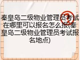 秦皇岛二级物业管理员考试在哪里可以报名怎么报(秦皇岛二级物业管理员考试报名地点)
