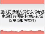 重庆初级保安员怎么报考哪家最好有何要求(重庆初级保安员报考推荐)