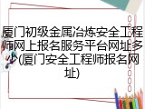 厦门初级金属冶炼安全工程师网上报名服务平台网址多少(厦门安全工程师报名网址)