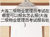 大连二级物业管理员考试在哪里可以报名怎么报(大连二级物业管理员考试报名处)