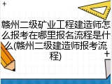 赣州二级矿业工程建造师怎么报考在哪里报名流程是什么(赣州二级建造师报考流程)