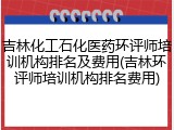 吉林化工石化医药环评师培训机构排名及费用(吉林环评师培训机构排名费用)