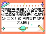 河西区五级消防安全管理员考试报名需要提供什么材料(河西区五级消防管理员报名材料)