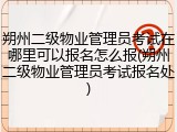 朔州二级物业管理员考试在哪里可以报名怎么报(朔州二级物业管理员考试报名处)