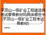 平顶山一级矿业工程建造师考试要看教材吗具体哪些书(平顶山一级矿业工程考试看教材)