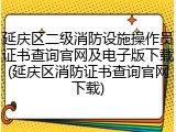 延庆区二级消防设施操作员证书查询官网及电子版下载(延庆区消防证书查询官网下载)