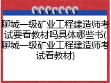 聊城一级矿业工程建造师考试要看教材吗具体哪些书(聊城一级矿业工程建造师考试看教材)