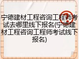 宁德建材工程咨询工程师考试去哪里线下报名(宁德建材工程咨询工程师考试线下报名)