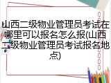 山西二级物业管理员考试在哪里可以报名怎么报(山西二级物业管理员考试报名地点)