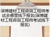 淄博建材工程咨询工程师考试去哪里线下报名(淄博建材工程咨询工程师考试线下报名)