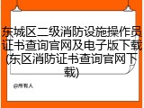 东城区二级消防设施操作员证书查询官网及电子版下载(东区消防证书查询官网下载)