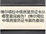 博尔塔拉中级质量员证书从哪里查询真伪？(博尔塔拉中级质量员证书真伪查询)