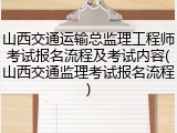 山西交通运输总监理工程师考试报名流程及考试内容(山西交通监理考试报名流程)