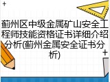 蓟州区中级金属矿山安全工程师技能资格证书详细介绍分析(蓟州金属安全证书分析)