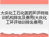 大庆化工石化医药环评师培训机构排名及费用(大庆化工环评培训排名费用)