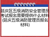 延庆区五级消防安全管理员考试报名需要提供什么材料(延庆五级消防管理员报名材料)