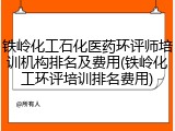 铁岭化工石化医药环评师培训机构排名及费用(铁岭化工环评培训排名费用)