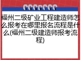 福州二级矿业工程建造师怎么报考在哪里报名流程是什么(福州二级建造师报考流程)