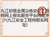 九江初级金属冶炼安全工程师网上报名服务平台网址多少(九江安全工程师报名网址)