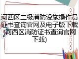 河西区二级消防设施操作员证书查询官网及电子版下载(河西区消防证书查询官网下载)