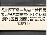 河北区五级消防安全管理员考试报名需要提供什么材料(河北区五级消防管理员报名材料)