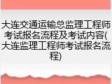大连交通运输总监理工程师考试报名流程及考试内容(大连监理工程师考试报名流程)
