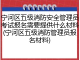 宁河区五级消防安全管理员考试报名需要提供什么材料(宁河区五级消防管理员报名材料)
