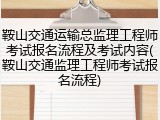 鞍山交通运输总监理工程师考试报名流程及考试内容(鞍山交通监理工程师考试报名流程)