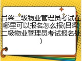 吕梁二级物业管理员考试在哪里可以报名怎么报(吕梁二级物业管理员考试报名处)