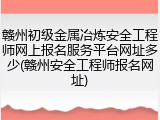 赣州初级金属冶炼安全工程师网上报名服务平台网址多少(赣州安全工程师报名网址)
